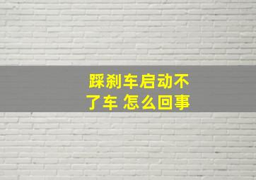 踩刹车启动不了车 怎么回事